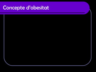 Concepte d’obesitat   Es una malaltia crònica originada per moltes causes i amb  nombroses complicacions,  l’obesitat es caracteritza per l’ excés de  greix al nostre organisme i es presenta quan l’índex de masa corporal  en l’adult es major de 25 unitats. Avui en dia l’obesitat esta relacionada a causa d’altres malalties com son els patiments cardiovasculars, dermatològics, gastrointestinals, diabètics etc.. 
