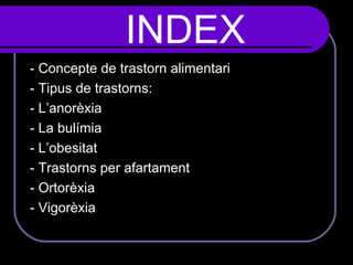 INDEX - Concepte de trastorn alimentari - Tipus de trastorns: - L’anorèxia  - La bulímia - L’obesitat - Trastorns per afartament - Ortorèxia - Vigorèxia  