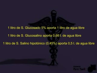 1 litro de S. Glucosado 5% aporta 1 litro de agua libre
1 litro de S. Glucosalino aporta 0,66 l. de agua libre
1 litro de S. Salino hipotónico (0,45%) aporta 0,5 l. de agua libre
 