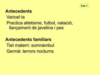 Cas 1

Antecedents
Varicel·la
Practica atletisme, futbol, natació,
llançament de javelina i pes
Antecedents familiars
Tiet matern: somnàmbul
Germà: terrors nocturns

 