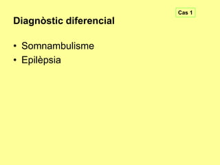 Cas 1

Diagnòstic diferencial
• Somnambulisme
• Epilèpsia

 