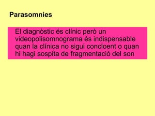 Parasomnies
El diagnòstic és clínic però un
videopolisomnograma és indispensable
quan la clínica no sigui concloent o quan
hi hagi sospita de fragmentació del son

 