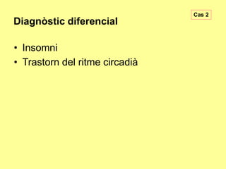 Diagnòstic diferencial

• Insomni
• Trastorn del ritme circadià

Cas 2

 