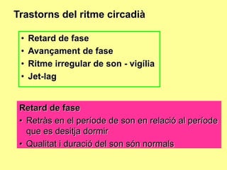 Trastorns del ritme circadià
•
•
•
•

Retard de fase
Avançament de fase
Ritme irregular de son - vigília
Jet-lag

Retard de fase
• Retràs en el període de son en relació al període
que es desitja dormir
• Qualitat i duració del son són normals

 