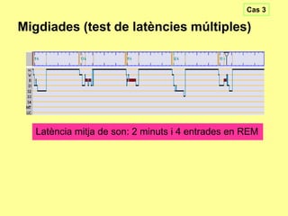 Cas 3

Migdiades (test de latències múltiples)

Latència mitja de son: 2 minuts i 4 entrades en REM

 