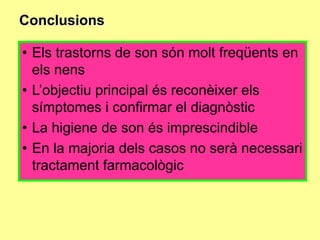 Conclusions

• Els trastorns de son són molt freqüents en
els nens
• L’objectiu principal és reconèixer els
símptomes i confirmar el diagnòstic
• La higiene de son és imprescindible
• En la majoria dels casos no serà necessari
tractament farmacològic

 