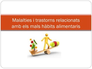 Malalties i trastorns relacionats
amb els mals hàbits alimentaris
 