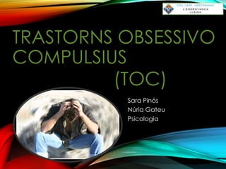 TRASTORNS OBSESSIVO
COMPULSIUS
(TOC)
Sara Pinós
Núria Gateu
Psicologia

 