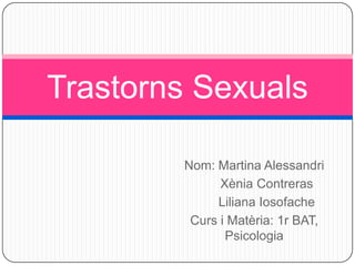 Trastorns Sexuals
Nom: Martina Alessandri
Xènia Contreras
Liliana Iosofache
Curs i Matèria: 1r BAT,
Psicologia

 