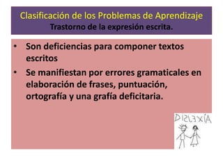 Son deficiencias para componer textos escritosSe manifiestan por errores gramaticales en elaboración de frases, puntuación, ortografía y una grafía deficitaria.Clasificación de los Problemas de Aprendizaje Trastorno de la expresión escrita.