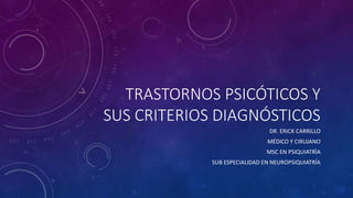 TRASTORNOS PSICÓTICOS Y
SUS CRITERIOS DIAGNÓSTICOS
DR. ERICK CARRILLO
MÉDICO Y CIRUJANO
MSC EN PSIQUIATRÌA
SUB ESPECIALIDAD EN NEUROPSIQUIATRÍA
 