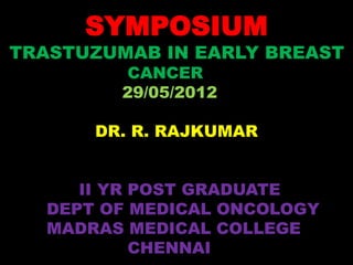 SYMPOSIUM
TRASTUZUMAB IN EARLY BREAST
         CANCER
         29/05/2012

       DR. R. RAJKUMAR


      II YR POST GRADUATE
   DEPT OF MEDICAL ONCOLOGY
   MADRAS MEDICAL COLLEGE
            CHENNAI
 