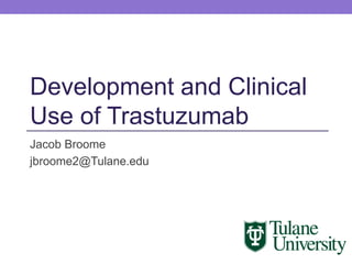 Jacob Broome
jbroome2@Tulane.edu
Development and Clinical
Use of Trastuzumab
 