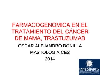 FARMACOGENÓMICA EN EL
TRATAMIENTO DEL CÁNCER
DE MAMA, TRASTUZUMAB
OSCAR ALEJANDRO BONILLA
MASTOLOGIA CES
2014
 