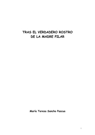1
TRAS EL VERDADERO ROSTRO
DE LA MADRE PILAR
María Teresa Sancho Pascua
 