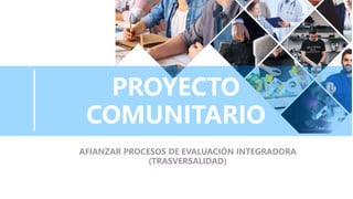 PROYECTO
COMUNITARIO
AFIANZAR PROCESOS DE EVALUACIÓN INTEGRADORA
(TRASVERSALIDAD)
 
