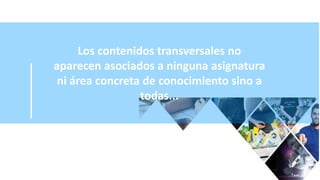 Los contenidos transversales no
aparecen asociados a ninguna asignatura
ni área concreta de conocimiento sino a
todas...
 