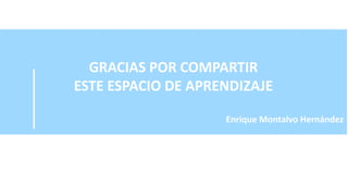 GRACIAS POR COMPARTIR
ESTE ESPACIO DE APRENDIZAJE
Enrique Montalvo Hernández
 