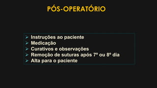 PÓS-OPERATÓRIO
 Instruções ao paciente
 Medicação
 Curativos e observações
 Remoção de suturas após 7º ou 8º dia
 Alta para o paciente
 