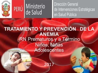TRATAMIENTO Y PREVENCIÓN DE LA
ANEMIA
RN Prematuros y a Término
Niños, Niñas
Adolescentes
2017
 