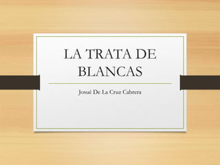 LA TRATA DE
BLANCAS
Josué De La Cruz Cabrera
 