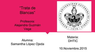 Profesora:
Alejandra Guzmán
Vega
Alumna:
Samantha López Ojeda
Materia:
DHTIC
10.Noviembre.2015
“Trata de
Blancas”
 