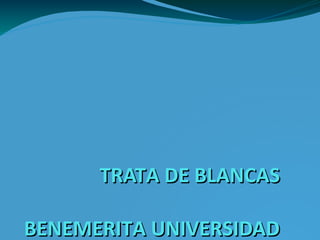 TRATA DE BLANCASTRATA DE BLANCAS
BENEMERITA UNIVERSIDADBENEMERITA UNIVERSIDAD
 