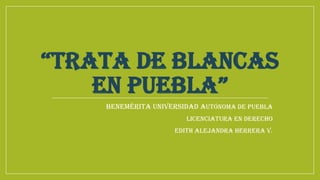 “TRATA DE BLANCAS
EN PUEBLA”
Benemérita Universidad autónoma de puebla
Licenciatura en derecho
Edith Alejandra herrera v.
 