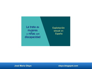 José María Olayo olayo.blogspot.com
La trata de
mujeres
y niñas con
discapacidad
Explotación
sexual en
España
 