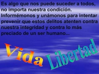 Es algo que nos puede suceder a todos,
no importa nuestra condición.
Informémonos y unámonos para intentar
prevenir que estos delitos atenten contra
nuestra integridad y contra lo más
preciado de un ser humano...
 