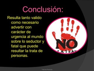 Conclusión:
Resulta tanto valido
  como necesario
  advertir con
  carácter de
  urgencia al mundo
  sobre lo seductor y
  fatal que puede
  resultar la trata de
  personas.


                    Trata de Personas
 