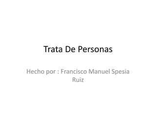 Trata De Personas
Hecho por : Francisco Manuel Spesia
Ruiz
 