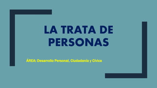 LA TRATA DE
PERSONAS
ÁREA: Desarrollo Personal, Ciudadanía y Cívica
 