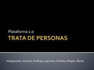 TRATA DE PERSONAS  Plataforma 2.0 Integrantes: Gotera, Andrea; Lopriore, Andrea; Roget, María 