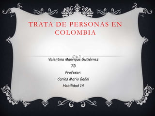 TRATA DE PERSONAS EN 
COLOMBIA 
Valentina Manrique Gutiérrez 
7B 
Profesor: 
Carlos Mario Bañol 
Habilidad 14 
 