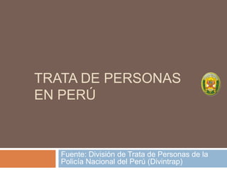 TRATA DE PERSONAS
EN PERÚ



   Fuente: División de Trata de Personas de la
   Policía Nacional del Perú (Divintrap)
 