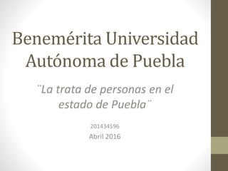 Benemérita Universidad
Autónoma de Puebla
¨La trata de personas en el
estado de Puebla¨
201434596
Abril 2016
 