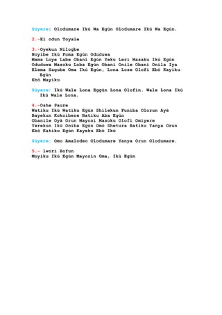Súyere: Olodumare Ikú Wa Egún Olodumare Ikú Wa Egún.
2.-El odun Toyale
3.-Oyekun Nilogbe
Noyibe Ikú Foma Egún Oduduwa
Mama Loye Labe Obani Egún Yeku Lerí Masaku Ikú Egún
Oduduwa Masoku Loba Egún Obani Onile Obani Onila Iya
Elema Sagube Oma Ikú Egún, Lona Lose Olofi Ebó Kayiku
Egún
Ebó Mayiku
Súyere: Ikú Wale Lona Eggún Lona Olofin. Wale Lona Ikú
Ikú Wale Lona.
4.-Oshe Paure
Watiku Ikú Watiku Egún Shilekun Funiba Olorun Ayé
Bayekun Kokoibere Batiku Aba Egún
Obanile Oyá Orun Mayoni Masoku Olofi Omiyere
Yerekun Ikú Oniba Egún Omó Shetura Batiku Yanya Orun
Ebó Katiku Egún Kayeku Ebó Ikú
Súyere: Omo Amalodeo Olodumare Yanya Orun Olodumare.
5.- lwori Bofun
Moyiku Ikú Egún Mayorin Oma, Ikú Egún
 