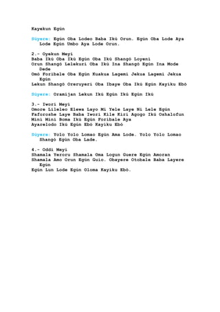 Kayekun Egún
Súyere: Egún Oba Lodeo Baba Ikú Orun. Egún Oba Lode Aya
Lode Egún Umbo Aya Lode Orun.
2.- Oyekun Meyi
Baba Ikú Oba Ikú Egún Oba Ikú Shangó Loyeni
Orun Shangó Lelekuri Oba Ikú Ina Shangó Egún Ina Mode
Dede
Omó Foribale Oba Egún Kuakua Lagemi Jekua Lagemi Jekua
Egún
Lekun Shangó Oreruyeri Oba Ibaye Oba Ikú Egún Kayiku Ebó
Súyere: Oramijan Lekun Ikú Egún Ikú Egún Ikú
3.- Iwori Meyi
Omore Lileleo Elewa Layo Mi Yele Laye Ni Lele Egún
Faforoshe Laye Baba Iwori Kile Kiri Agogo Ikú Oshalofun
Mini Mini Boma Ikú Egún Foribale Aya
Ayarelodo Ikú Egún Ebó Kayiku Ebó
Súyere: Yolo Yolo Lomao Egún Ama Lode. Yolo Yolo Lomao
Shangó Egún Oba Lade.
4.- Oddi Meyi
Shamala Yeroru Shamala Oma Logun Guere Egún Amoran
Shamala Amo Orun Egún Guio. Obayere Otobale Baba Layere
Egún
Egún Lun Lode Egún Oloma Kayiku Ebó.
 