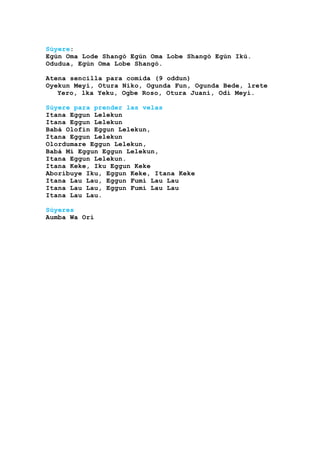 Súyere:
Egún Oma Lode Shangó Egún Oma Lobe Shangó Egún Ikú.
Odudua, Egún Oma Lobe Shangó.
Atena sencilla para comida (9 oddun)
Oyekun Meyi, Otura Niko, Ogunda Fun, Ogunda Bede, lrete
Yero, lka Yeku, Ogbe Roso, Otura Juani, Odi Meyi.
Súyere para prender las velas
Itana Eggun Lelekun
Itana Eggun Lelekun
Babá Olofin Eggun Lelekun,
Itana Eggun Lelekun
Olordumare Eggun Lelekun,
Babá Mi Eggun Eggun Lelekun,
Itana Eggun Lelekun.
Itana Keke, Iku Eggun Keke
Aboribuye Iku, Eggun Keke, Itana Keke
Itana Lau Lau, Eggun Fumi Lau Lau
Itana Lau Lau, Eggun Fumi Lau Lau
Itana Lau Lau.
Súyeres
Aumba Wa Orí
 