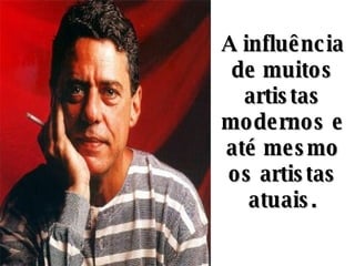 A influência de muitos artistas modernos e até mesmo os artistas atuais. 