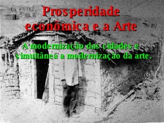 Prosperidade econômica e a Arte A modernização das cidades e simultânea a modernização da arte. 