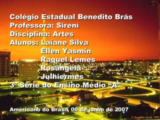 Colégio Estadual Benedito Brás Professora: Sirení Disciplina: Artes Alunos: Laiane Silva   Ellen Yasmin   Raquel Lemes   Rosângela   Julhiermes 3ª Série do Ensino Médio “A” Americano do Brasil, 06 de junho de 2007 