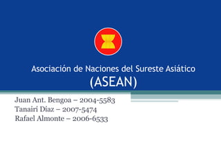 Asociación de Naciones del Sureste Asiático  (ASEAN) Juan Ant. Bengoa – 2004-5583 Tanairí Díaz – 2007-5474 Rafael Almonte – 2006-6533 