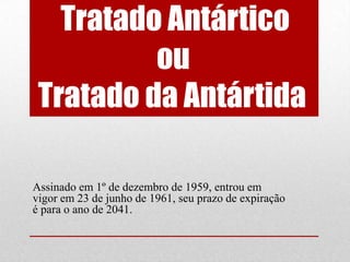 Tratado Antártico
          ou
 Tratado da Antártida

Assinado em 1º de dezembro de 1959, entrou em
vigor em 23 de junho de 1961, seu prazo de expiração
é para o ano de 2041.
 