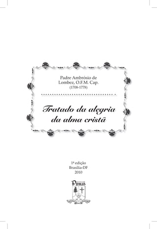 Padre Ambrósio de
    Lombez, O.F.M. Cap.
         (1708-1778)




Tratado da alegria
  da alma cristã



          1ª edição
         Brasília-DF
             2010
 