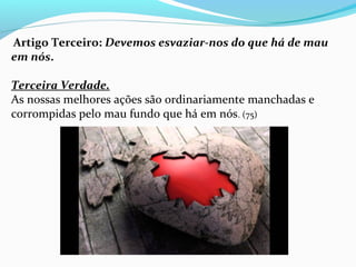 Artigo Terceiro: Devemos esvaziar-nos do que há de mau
em nós.
Terceira Verdade.
As nossas melhores ações são ordinariamente manchadas e 
corrompidas pelo mau fundo que há em nós. (75)
 