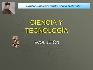 Unidad Educativa “Julio María Matovelle”




 CIENCIA Y
TECNOLOGÍA
     EVOLUCIÓN
 