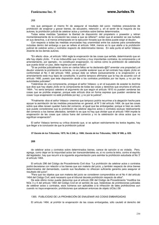 Funktazma Inc. ® www.Jurislex.Tk
230
268
nes que persiguen el mismo fin de asegurar el resultado del juicio: medidas precautorias de
prohibición de enajenar y gravar bienes, de secuestro, retención y, en el sentir de la mayoría de los
autores, la prohibición judicial de celebrar actos y contratos sobre bienes determinados.
Todas estas medidas "paralizan la libertad de disposición del propietario o poseedor y retiran
momentáneamente de la circulación las cosas a que se refieren"; evitan que el acreedor se vea burlado
en sus derechos, o al menos embarazado en la ejecución forzada que de éstos puede exigir al deudor.
Con respecto a todas las medidas enunciadas hay unanimidad entre los autores para considerarlas
incluidas dentro del embargo a que se refiere el artículo 1464, menos en lo que atañe a la prohibición
judicial de celebrar actos y contratos respecto de determinados bienes. En este punto el señor Velasco
disiente de los demás autores.
"En efecto -dice-, el artículo 1464 regla la enajenación de las cosas que señala, determinando que en
ella hay objeto ¡lícito. Y si es indiscutible que muchos y muy importantes contratos -la compraventa y el
arrendamiento, por ejemplo-, no constituyen enajenación, no vemos cómo la prohibición de celebrarlos
que pueda dictar un juez, debe regirse por este artículo".
"Si se prohibe judicialmente -como en ciertos fallos se ha declarado-@57 arrendar una propiedad y el
deudor violando la prohibición la arrienda, no es posible sostener que en tal contrato hay objeto ¡lícito en
conformidad al No 3 del artículo 1464, porque éste se refiere exclusivamente a la enajenación y el
arrendamiento está muy lejos de constituirla; ni podría tampoco afirmarse que la hay de acuerdo con el
artículo 1466, puesto que esta disposición alude a los contratos prohibidos por las leyes, y no por las
autoridades judiciales".
Tratándose de una compraventa, prosigue el señor Velasco -y en el supuesto de aceptar la doctrina
que dice que hay objeto ¡lícito en la compraventa de todas las cosas y derechos que enumera el artículo
1464-, "no sería tampoco valedero el argumento de que según el artículo 1810 no pueden venderse las
cosas que se prohibe enajenar, porque este artículo dice en forma expresa que pueden venderse las
cosas 'cuya enajenación no esté prohibida por ley', y no por la justicia".
"Finalmente -dice el señor Velasco- creemos que tampoco podría recurrirse a la alegación hecha para
apoyar la asimilación de las medidas precautorias en general, al N' 3 del artículo 1464, de que las cosas
sobre que ellas recaen quedan fuera del comercio, al igual que las embargadas; porque si bien es cierto
que puede considerarse que la prohibición de celebrar algunos actos o contratos excluye relativamente
del comercio a los bienes afectados, también lo es que no hay que olvidar que el artículo 1464 impide la
enajenación de las cosas que coloca fuera del comercio y no la celebración de otros actos que no
significan enajenación".
El señor Velasco termina su crítica diciendo que, si se aplican estrictamente los textos legales, hay
que llegar a la conclusión de que la prohibición judicial
57 Gaceta de los Tribunales, 1875, No 2.348, p. 1066; Gaceta de los Tribunales, 1884, N' 996, p. 629.
269
de celebrar actos y contratos sobre determinados bienes, carece de sanción si es violada. Pero,
agrega, como dejar en la impunidad actos tan transcendentales va, si no contra la letra, contra el espíritu
del legislador, hay que recurrir a la siguiente argumentación para asimilar la prohibición estudiada al No 3'
el artículo 1464.
El artículo 296 del Código de Procedimiento Civil dice: "La prohibición de celebrar actos o contratos
podrá decretarse con relación a los bienes que son materia del juicio, y también respecto de otros bienes
determinados del demandado, cuando sus facultades no ofrezcan suficiente garantía para asegurar el
resultado del juicio".
"Para que los objetos que son materia del juicio se consideren comprendidos en el No 4 del artículo
1464 del Código Civil, será necesario que el tribunal decrete prohibición respecto de ellos".
De este último inciso puede deducirse que el articulo 296 del Código de Procediiniento "modifica los
NOs 3 y 4 del artículo 1464 del Código Civil en el sentido de que, tratándose de prohibiciones judiciales
de celebrar actos o contratos, esos números son aplicables a la infracción de tales prohibiciones aun
cuando no haya enajenación, prohibiciones que adolecen entonces de objeto üíCito,I.58
1365. PUBLICIDAD DE LA PROHIBICIÓN DE ENAJENAR IAS COSAS EMBARGADAS
El artículo 1464, al prohibir la enajenación de las cosas embargadas, sólo cauteló el derecho del
 