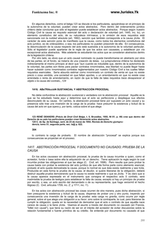 Funktazma Inc. ® www.Jurislex.Tk
255
En algunos derechos, como el belga,123 se discute si los particulares, apoyándose en el principio de
la autonomía de la voluntad, pueden crear actos abstractos. Pero dentro del ordenamiento jurídico
chileno debe concluirse que sólo el legislador puede establecer actos abstractos. Porque según nuestro
Código Civil la causa es requisito esencial del acto o declaración de voluntad (art. 1445, inc. lo), un
elemento constitutivo del acto, de su naturaleza intrínseca, y la omisión de esos requisitos está
sancionada con la nulidad absoluta (art. 1682), sanción que también corresponde a la causa ¡lícita. El
carácter de esta sanción pone de manifiesto que la causa, como todos los elementos constitutivos del
acto jurídico, es de ordenpúblico, o sea, los particulares no pueden prescindir de ella. En consecuencia,
la desvinculación de la causa respecto del acto está sustraída a la autonomía de la voluntad particular.
Sólo el legislador puede apartarse de la regla de que los actos son causases, y establecer por vía
excepcional actos abstractos. Más adelante se estudiarán los actos que se consideran abstractos dentro
de la legislación chilena.
Por otro lado, es obvio que un acto causal nominado no puede transformarse en abstracto por obra
de las partes; en el fondo, se trataría de una creación de éstas. La jurisprudencia chilena ha declarado
indirectamente el mismo principio al decir que "aun cuando es indudable que, dentro de la autonomía de
la voluntad, las partes son libres para pactar contratos innominados, esa libertad no puede llegar hasta
hacer subsistir como innominados contratos reglamentados por nuestro Código Civil a los cuales faltan
requisitos esenciales. Sería absurdo estimar como innominado un contrato de venta en que no existe
precio o cosa vendida, una sociedad en que faltan aportes, o un arrendamiento en que no existe cosa
arrendada o renta de arrendamiento, en razón de que la falta de tales requisitos bace desaparecer el
objeto o la causa del contrato,,.124
1416. ABsTRAccióN SUSTANCIAL Y ABSTRACCIÓN PROCESAL
No debe confundirse la abstracción sustancial o verdadera con la abstracción procesal. Aquélla es la
que se ha estudiado hasta aquí y determina que el acto se perfeccione y despliegue sus efectos
desvinculado de su causa. En cambio, la abstracción procesal tiene por supuesto un acto causal y su
presencia sólo trae una inversión de la carga de la prueba: hace presumir la existencia y licitud de la
causa del acto en que opera y, por tanto, coloca sobre el que alega
123 RENÉ DEKKERS (Précis de Droit Civil Belge, t. II, Bruxelles, 1955, NI 81, p. 49) cree que dentro del
Derecho de su país los particulares pueden crear libremente actos abstractos.
124 C. de Ap. de Santiago, sent. de 23 de marzo de 1954, Revista de Derecho yjurispru-
dencía, tomo 51, segunda parte, sec. la@ p. 622.
304
lo contrario la carga de probarlo. El nombre de abstracción "procesal" se explica porque sus
consecuencias se proyectan en el proceso.
1417. ABSTRACCIÓN PROCESAL Y DOCUMENTO NO CAUSADO; PRUEBA DE LA
CAUSA
En los actos causases sin abstracción procesal, la prueba de la causa incumbe a quien, como el
acreedor, funda o basa sobre ella la adquisición de un derecho. Tiene aplicación la regla según la cual
incumbe probar las obligaciones al que las alega (C. Civil, art. 1698). Pero resulta que para probar la
causa basta con probar la existencia del acto jurídico de que ella forma parte como elemento esencial;
probado el acto queda demostrada la causa, porque lo normal es que ésta exista realmente y sea lícita.
Producida en esta forma la prueba de la causa, el deudor, si quiere liberarse de la obligación, deberá
destruir aquella prueba demostrando que la causa no existe realmente o que es ¡lícita. Y es claro que si
la causa aparece expresada en el instrumento que consigna el respectivo acto 0 contrato, será
inadmisible la prueba de testigos para establecer la falta de causa, excepto si hay un principio de prueba
por escrito, o sea, un acto escrito del demandado o de su representante, que haga verosímil el hecho
litigioso (C. Civil, artículos 1709, inc. 2', y 1711, inc. 1').
En los actos con abstracción procesal las cosas ocurren de otra manera, pues dicha abstracción, si
bien presupone la existencia y licitud de la causa, dispensa de probar uno y otro punto, trayendo por
consecuencia una inversión de la carga de la prueba: esta carga no gravita, como ocurre por regla
general, sobre el que alega una obligación a su favor, sino sobre la contraparte, la cual, para liberarse de
cumplir la obligación, queda en la necesidad de demostrar que el acto o contrato de que aquélla nace
carece de causa o la tiene ¡lícita. Veamos el asunto a través del documento no causado (en Francia,
"billet non causé"), que tiene su razón de ser en el interés del acreedor de evitar discusiones sobre la
relación fundamental o fuente primitiva de su crédito. Se entiende por documento no causado el que
 